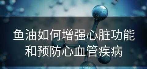 鱼油如何增强心脏功能和预防心血管疾病